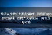维密友免费在线风波再起！微密圈app惊现猛料，圈内人无奈回应：网友直呼过瘾