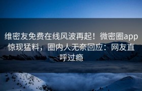 维密友免费在线风波再起！微密圈app惊现猛料，圈内人无奈回应：网友直呼过瘾