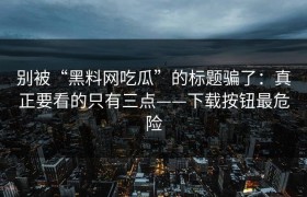 别被“黑料网吃瓜”的标题骗了：真正要看的只有三点——下载按钮最危险