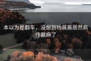 本以为是翻车，没想到杨晨晨居然疯传赢麻了