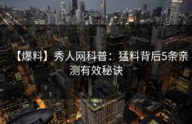 【爆料】秀人网科普：猛料背后5条亲测有效秘诀