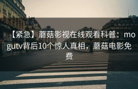 【紧急】蘑菇影视在线观看科普：mogutv背后10个惊人真相，蘑菇电影免费