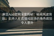 麻豆App官网深度揭秘：秘闻风波背后，主持人在直播间现场的角色疯狂令人意外