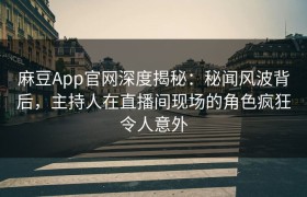 麻豆App官网深度揭秘：秘闻风波背后，主持人在直播间现场的角色疯狂令人意外