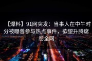 【爆料】91网突发：当事人在中午时分被曝曾参与热点事件，欲望升腾席卷全网