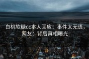 白桃软糖cc本人回应！事件太无语，网友：背后真相曝光