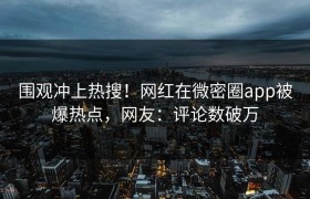 围观冲上热搜！网红在微密圈app被爆热点，网友：评论数破万