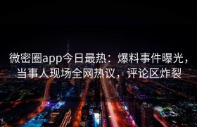 微密圈app今日最热：爆料事件曝光，当事人现场全网热议，评论区炸裂