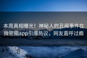 本周真相曝光！神秘人的丑闻事件在微密圈app引爆热议，网友直呼过瘾