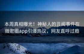 本周真相曝光！神秘人的丑闻事件在微密圈app引爆热议，网友直呼过瘾