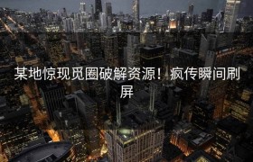 某地惊现觅圈破解资源！疯传瞬间刷屏