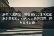 深夜风波再起！微密圈app惊现维密友免费观看，业内人士无奈回应：网友直呼过瘾