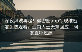 深夜风波再起！微密圈app惊现维密友免费观看，业内人士无奈回应：网友直呼过瘾