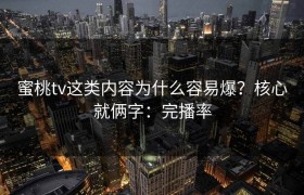 蜜桃tv这类内容为什么容易爆？核心就俩字：完播率