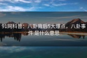 91网科普：八卦背后5大爆点，八卦事件 是什么意思