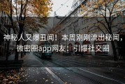 神秘人又爆丑闻！本周刚刚流出秘闻，微密圈app网友：引爆社交圈