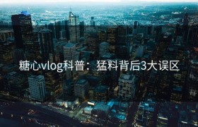 糖心vlog科普：猛料背后3大误区