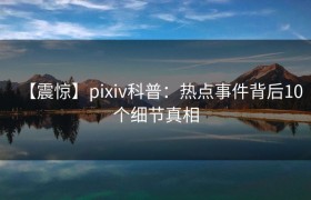 【震惊】pixiv科普：热点事件背后10个细节真相