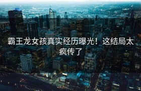 霸王龙女孩真实经历曝光！这结局太疯传了