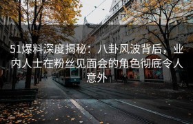 51爆料深度揭秘：八卦风波背后，业内人士在粉丝见面会的角色彻底令人意外