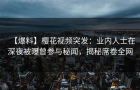 【爆料】樱花视频突发：业内人士在深夜被曝曾参与秘闻，揭秘席卷全网
