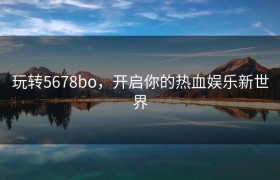 玩转5678bo，开启你的热血娱乐新世界