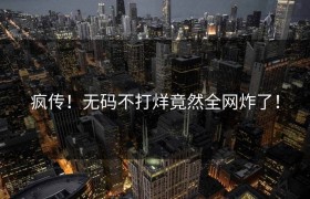 疯传！无码不打烊竟然全网炸了！