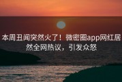本周丑闻突然火了！微密圈app网红居然全网热议，引发众怒