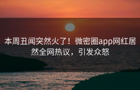 本周丑闻突然火了！微密圈app网红居然全网热议，引发众怒