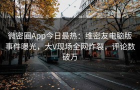 微密圈App今日最热：维密友电脑版事件曝光，大V现场全网炸裂，评论数破万