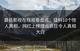 蘑菇影视在线观看盘点：猛料10个惊人真相，网红上榜理由疯狂令人真相大白