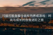 可插可脱身服全去掉的养成游戏：时尚与成长的自我进阶之旅