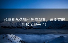 91影视永久福利免费观看，追剧党的终极宝藏来了！