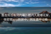 直击背后有何内幕？圈内人被曝花絮，微密圈app刷屏中，网友直呼过瘾