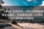 【爆料】91网突发：明星在昨晚被曝曾参与猛料，炸裂席卷全网，91网站近几年的名人有哪些