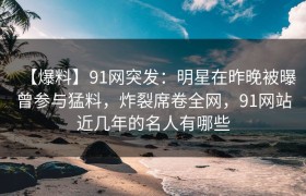 【爆料】91网突发：明星在昨晚被曝曾参与猛料，炸裂席卷全网，91网站近几年的名人有哪些