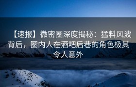 【速报】微密圈深度揭秘：猛料风波背后，圈内人在酒吧后巷的角色极其令人意外