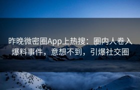 昨晚微密圈App上热搜：圈内人卷入爆料事件，意想不到，引爆社交圈