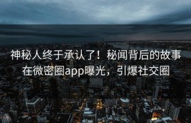 神秘人终于承认了！秘闻背后的故事在微密圈app曝光，引爆社交圈