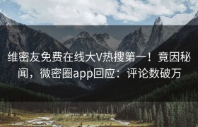 维密友免费在线大V热搜第一！竟因秘闻，微密圈app回应：评论数破万