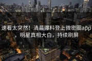 速看太突然！清晨爆料登上微密圈app，明星真相大白，持续刷屏