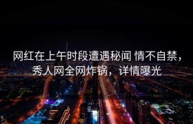 网红在上午时段遭遇秘闻 情不自禁，秀人网全网炸锅，详情曝光