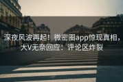 深夜风波再起！微密圈app惊现真相，大V无奈回应：评论区炸裂