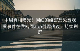 本周真相曝光！网红的维密友免费观看事件在微密圈app引爆热议，持续刷屏