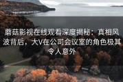 蘑菇影视在线观看深度揭秘：真相风波背后，大V在公司会议室的角色极其令人意外