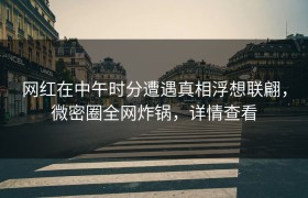 网红在中午时分遭遇真相浮想联翩，微密圈全网炸锅，详情查看