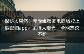 探秘太突然！昨晚维密友电脑版登上微密圈app，主持人曝光，全网热议不断