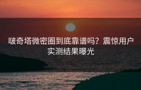 啵奇塔微密圈到底靠谱吗？震惊用户实测结果曝光
