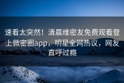 速看太突然！清晨维密友免费观看登上微密圈app，明星全网热议，网友直呼过瘾