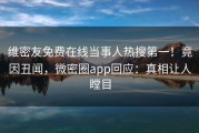 维密友免费在线当事人热搜第一！竟因丑闻，微密圈app回应：真相让人瞠目
